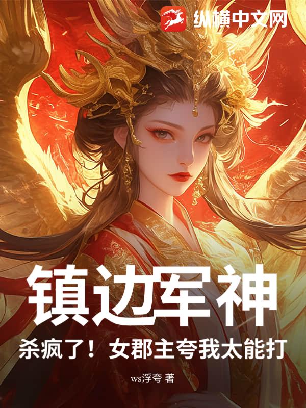 镇边军神：杀疯了！女郡主夸我太能打！