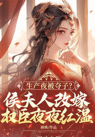 生产夜被夺子？侯夫人改嫁权臣夜夜红温